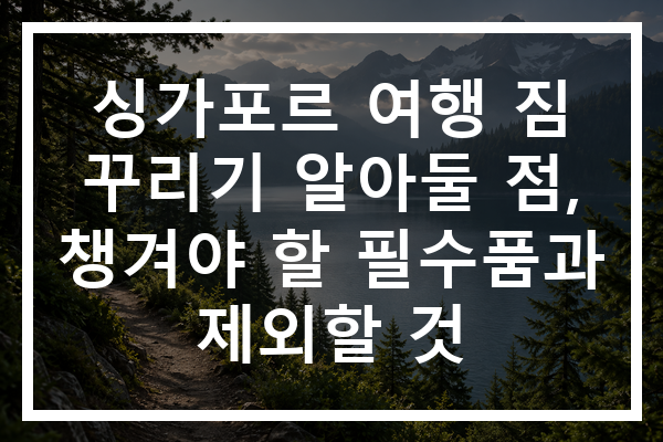 싱가포르 여행 짐 꾸리기 알아둘 점, 챙겨야 할 필수품과 제외할 것