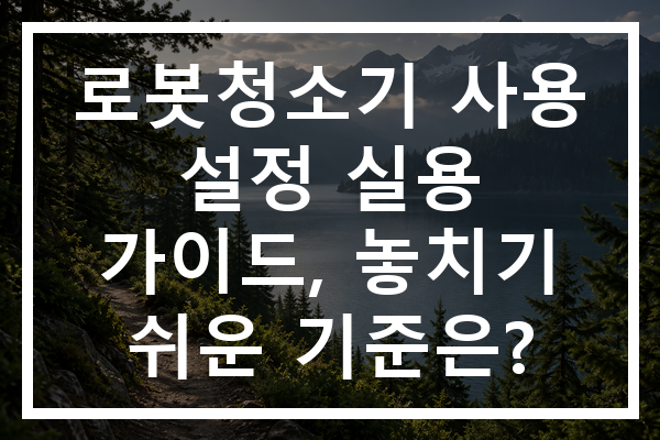 로봇청소기 사용 설정 실용 가이드, 놓치기 쉬운 기준은?
