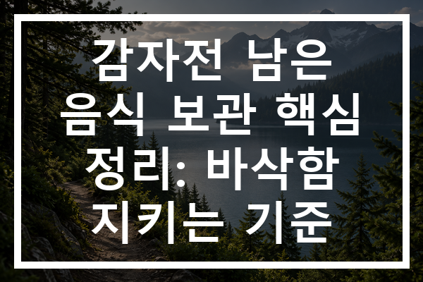 감자전 남은 음식 보관 핵심 정리: 바삭함 지키는 기준