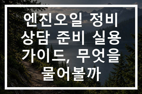 엔진오일 정비 상담 준비 실용 가이드, 무엇을 물어볼까