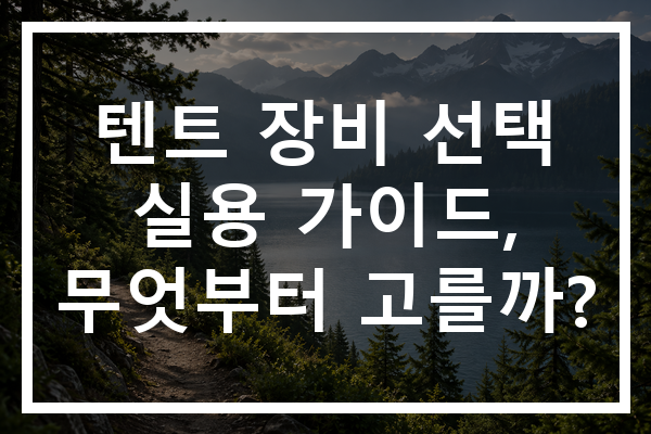 텐트 장비 선택 실용 가이드, 무엇부터 고를까?