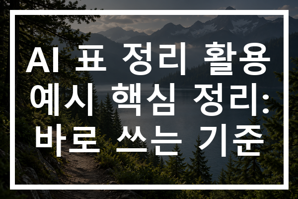 AI 표 정리 활용 예시 핵심 정리: 바로 쓰는 기준