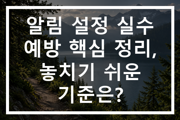 알림 설정 실수 예방 핵심 정리, 놓치기 쉬운 기준은?