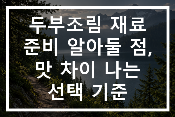 두부조림 재료 준비 알아둘 점, 맛 차이 나는 선택 기준