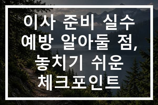 이사 준비 실수 예방 알아둘 점, 놓치기 쉬운 체크포인트