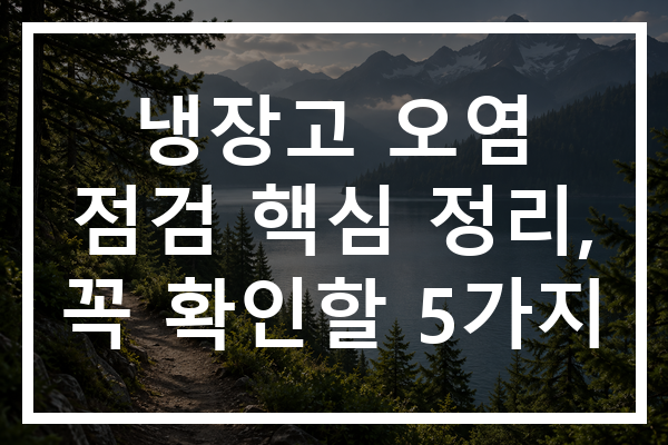 냉장고 오염 점검 핵심 정리, 꼭 확인할 5가지