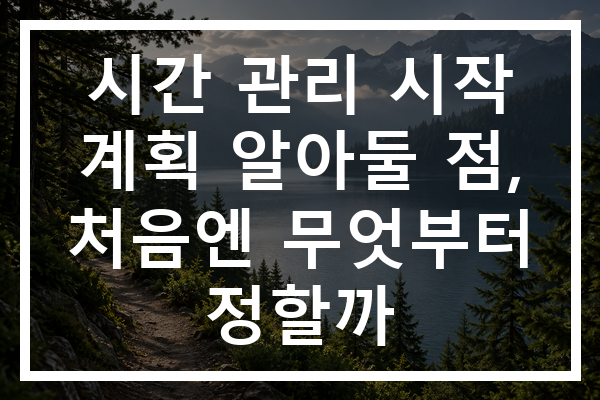 시간 관리 시작 계획 알아둘 점, 처음엔 무엇부터 정할까