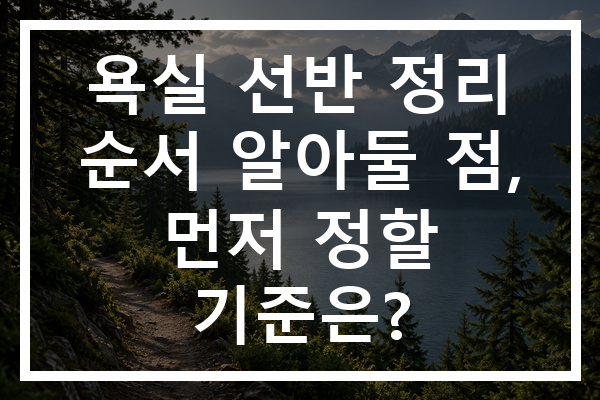 욕실 선반 정리 순서 알아둘 점, 먼저 정할 기준은?