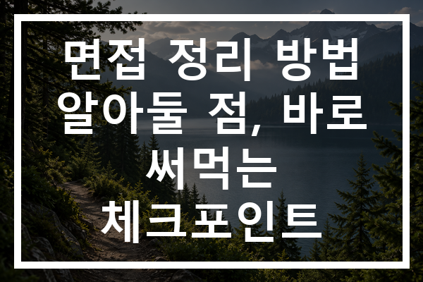 면접 정리 방법 알아둘 점, 바로 써먹는 체크포인트