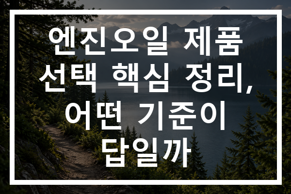 엔진오일 제품 선택 핵심 정리, 어떤 기준이 답일까