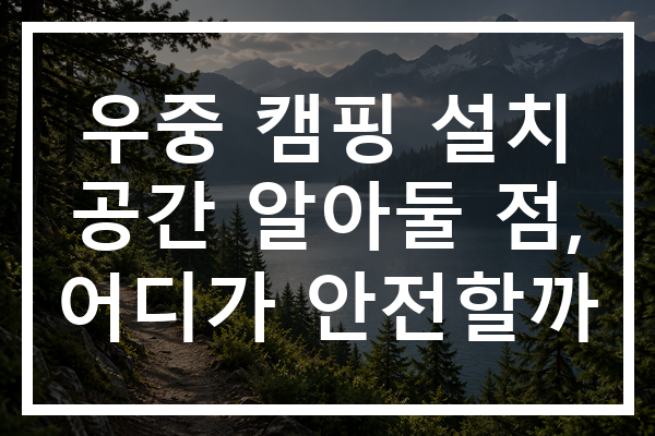 우중 캠핑 설치 공간 알아둘 점, 어디가 안전할까