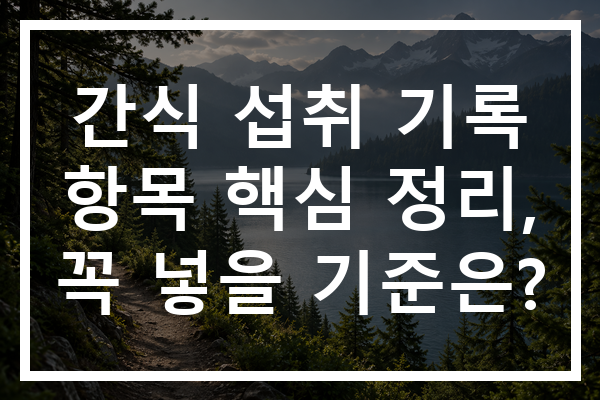 간식 섭취 기록 항목 핵심 정리, 꼭 넣을 기준은?