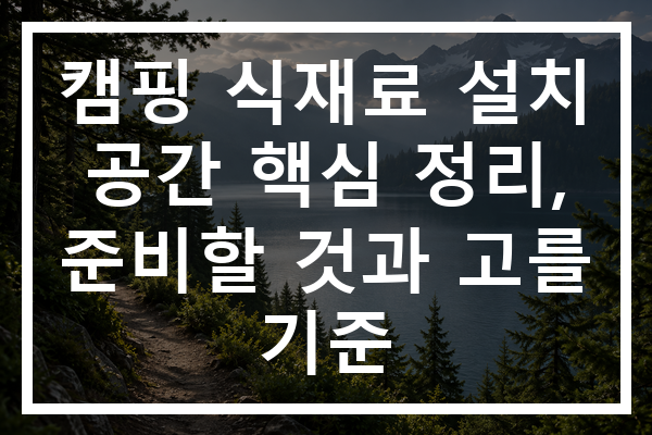 캠핑 식재료 설치 공간 핵심 정리, 준비할 것과 고를 기준