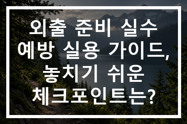 외출 준비 실수 예방 실용 가이드, 놓치기 쉬운 체크포인트는?