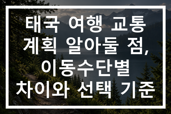 태국 여행 교통 계획 알아둘 점, 이동수단별 차이와 선택 기준
