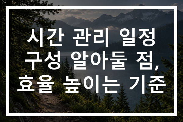 시간 관리 일정 구성 알아둘 점, 효율 높이는 기준