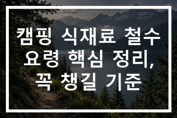 캠핑 식재료 철수 요령 핵심 정리, 꼭 챙길 기준