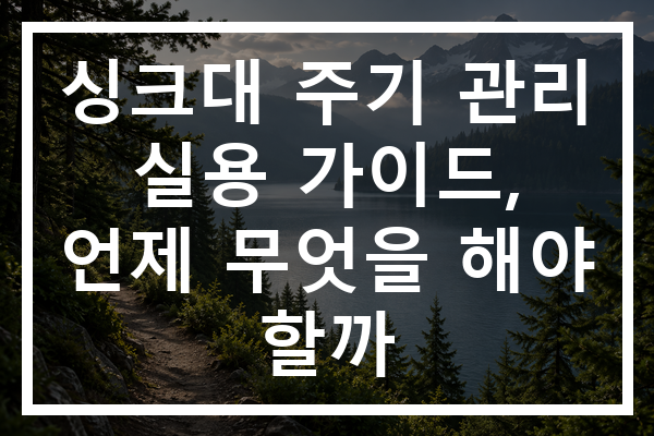 싱크대 주기 관리 실용 가이드, 언제 무엇을 해야 할까