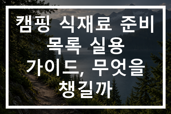 캠핑 식재료 준비 목록 실용 가이드, 무엇을 챙길까