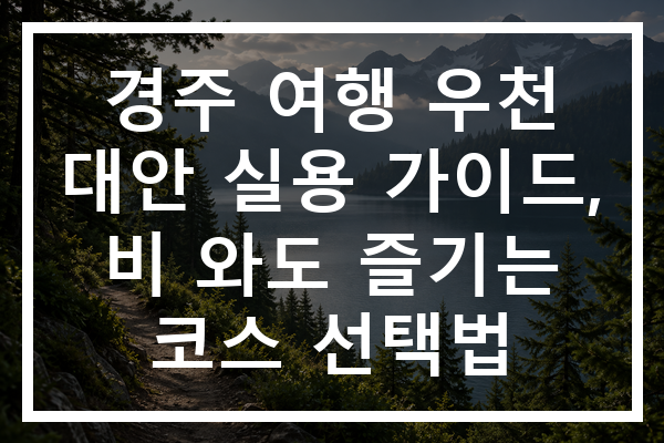 경주 여행 우천 대안 실용 가이드, 비 와도 즐기는 코스 선택법