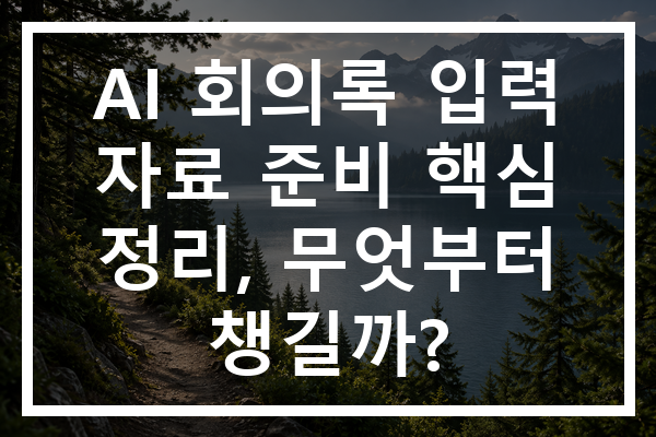 AI 회의록 입력 자료 준비 핵심 정리, 무엇부터 챙길까?