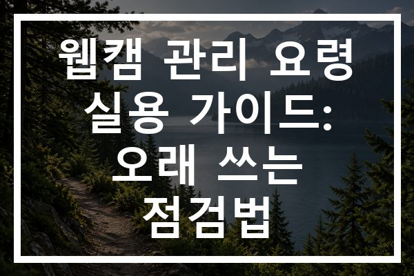 웹캠 관리 요령 실용 가이드: 오래 쓰는 점검법