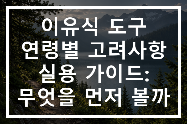 이유식 도구 연령별 고려사항 실용 가이드: 무엇을 먼저 볼까