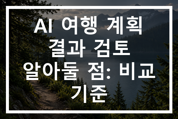 AI 여행 계획 결과 검토 알아둘 점: 비교 기준