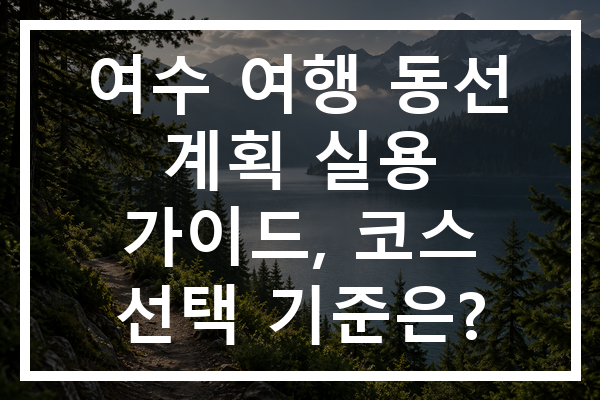 여수 여행 동선 계획 실용 가이드, 코스 선택 기준은?