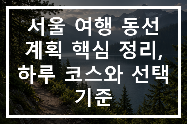 서울 여행 동선 계획 핵심 정리, 하루 코스와 선택 기준