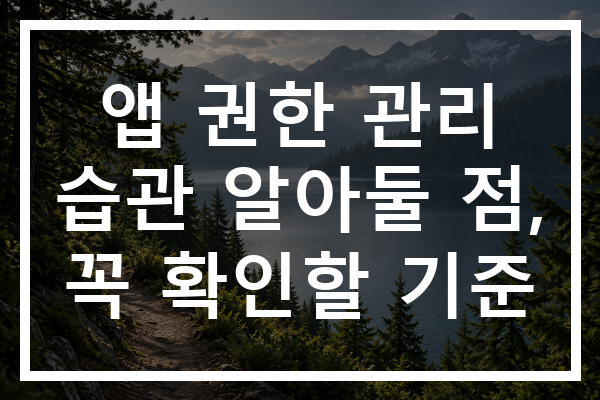 앱 권한 관리 습관 알아둘 점, 꼭 확인할 기준