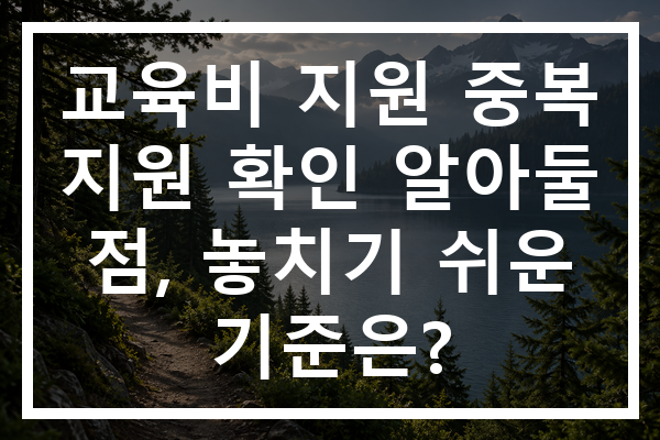 교육비 지원 중복 지원 확인 알아둘 점, 놓치기 쉬운 기준은?