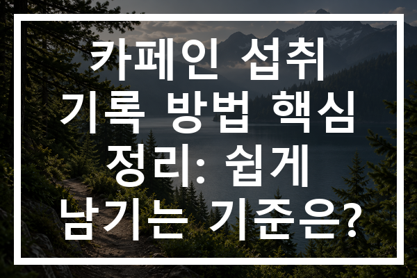 카페인 섭취 기록 방법 핵심 정리: 쉽게 남기는 기준은?