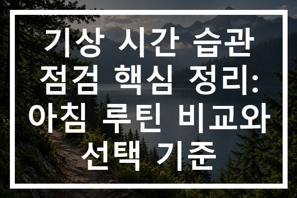기상 시간 습관 점검 핵심 정리: 아침 루틴 비교와 선택 기준