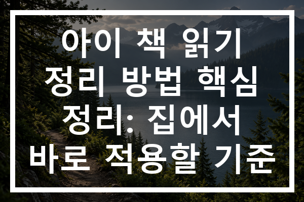 아이 책 읽기 정리 방법 핵심 정리: 집에서 바로 적용할 기준