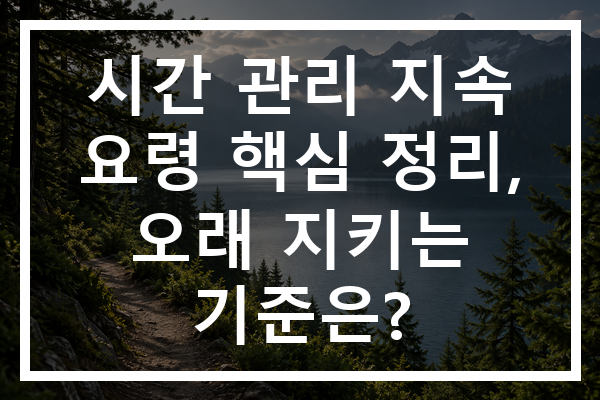 시간 관리 지속 요령 핵심 정리, 오래 지키는 기준은?