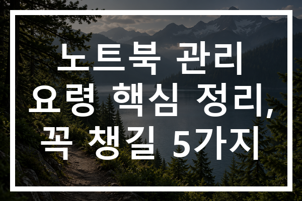 노트북 관리 요령 핵심 정리, 꼭 챙길 5가지
