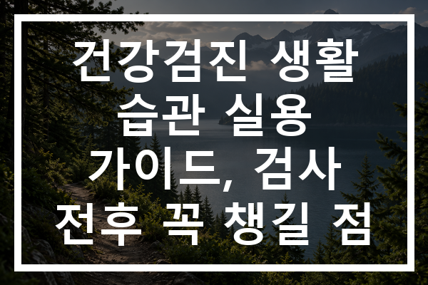 건강검진 생활 습관 실용 가이드, 검사 전후 꼭 챙길 점