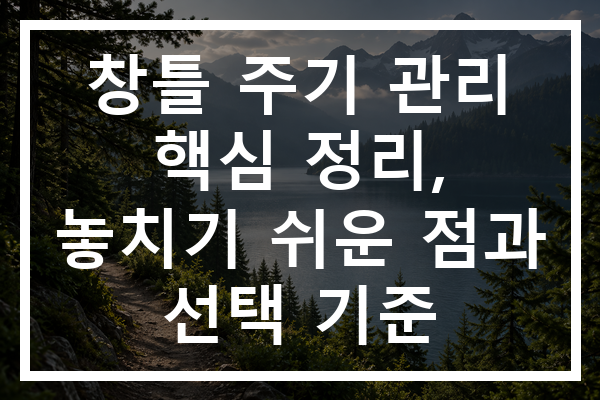 창틀 주기 관리 핵심 정리, 놓치기 쉬운 점과 선택 기준