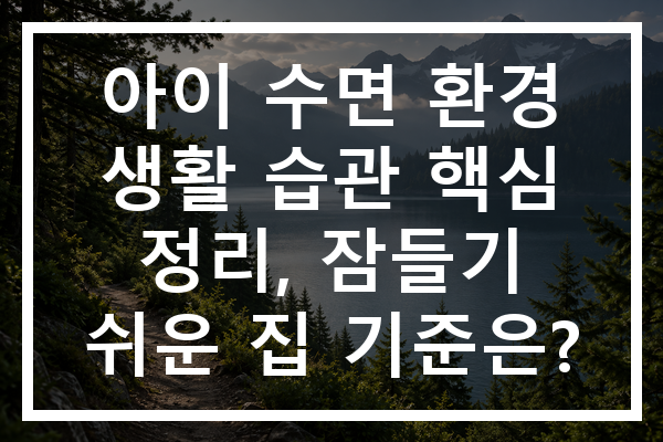 아이 수면 환경 생활 습관 핵심 정리, 잠들기 쉬운 집 기준은?