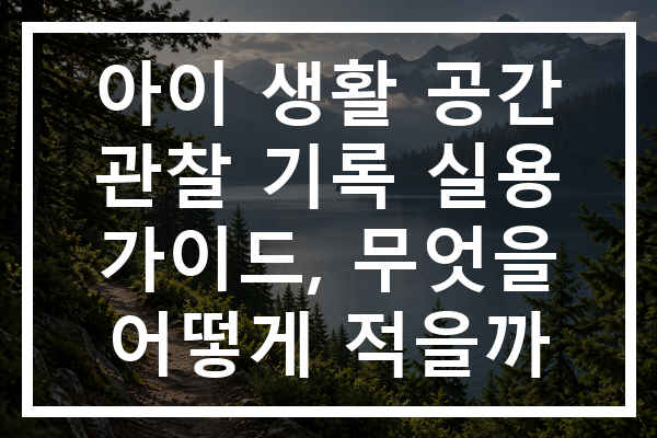 아이 생활 공간 관찰 기록 실용 가이드, 무엇을 어떻게 적을까