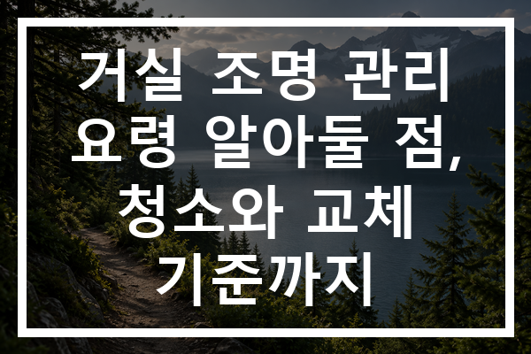 거실 조명 관리 요령 알아둘 점, 청소와 교체 기준까지