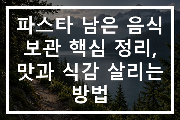 파스타 남은 음식 보관 핵심 정리, 맛과 식감 살리는 방법