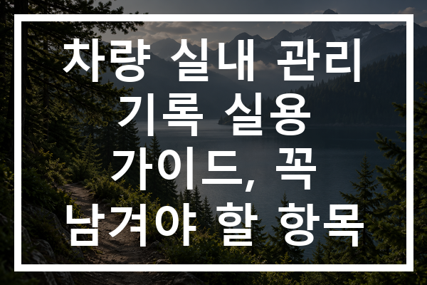 차량 실내 관리 기록 실용 가이드, 꼭 남겨야 할 항목
