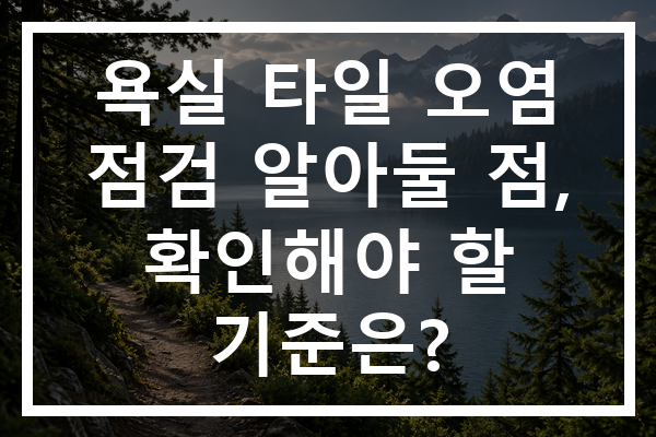 욕실 타일 오염 점검 알아둘 점, 확인해야 할 기준은?