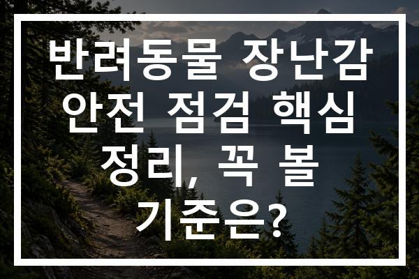 반려동물 장난감 안전 점검 핵심 정리, 꼭 볼 기준은?
