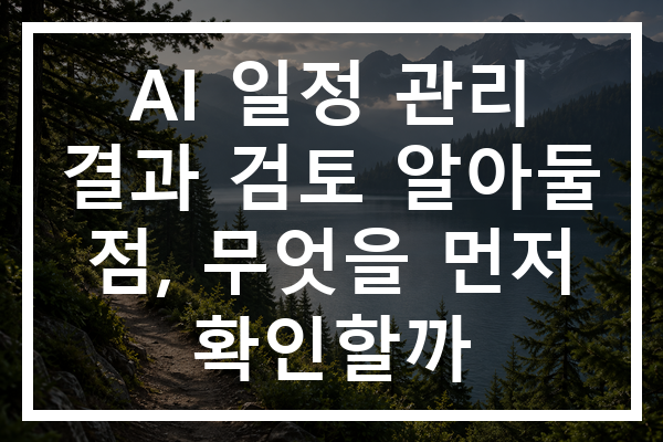 AI 일정 관리 결과 검토 알아둘 점, 무엇을 먼저 확인할까