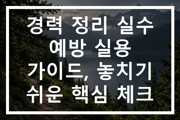 경력 정리 실수 예방 실용 가이드, 놓치기 쉬운 핵심 체크