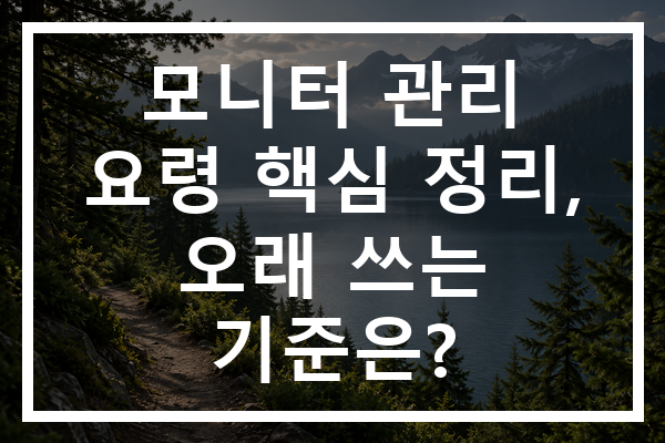 모니터 관리 요령 핵심 정리, 오래 쓰는 기준은?