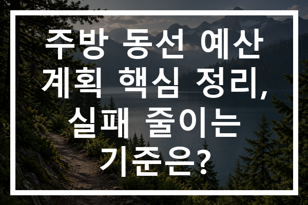 주방 동선 예산 계획 핵심 정리, 실패 줄이는 기준은?
